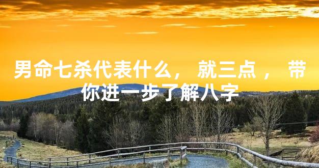 男命七杀代表什么，就三点，带你进一步了解八字